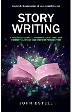 Coperta cărții 'Story Writing: Master the Fundamentals of Unforgettable Stories (A Practical Guide to Writing Stories That Win Contests'