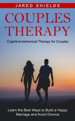Couples Therapy: Cognitive-behavioral Therapy for Couples (Learn the Best Ways to Build a Happy Marriage and Avoid Divorce) - Jared Shields