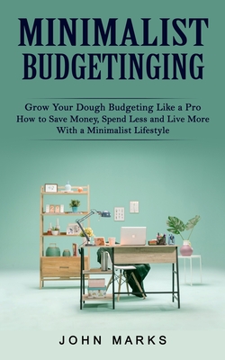 Minimalist Budgeting: Grow Your Dough Budgeting Like a Pro (How to Save Money, Spend Less and Live More With a Minimalist Lifestyle) - John Marks
