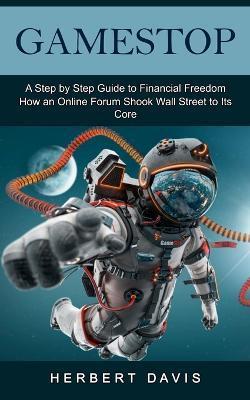 GameStop: A Step by Step Guide to Financial Freedom (How an Online Forum Shook Wall Street to Its Core) - Herbert Davis