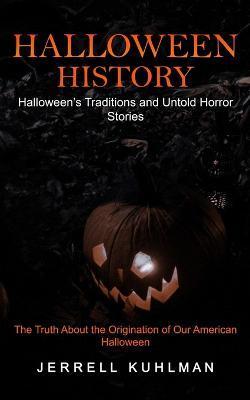 Halloween History: Halloween's Traditions and Untold Horror Stories (The Truth About the Origination of Our American Halloween) - Jerrell Kuhlman