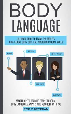Body Language: Ultimate Guide To Learn The Secrets Non-verbal Body Cues And Mastering Social Skills (Master Speed Reading People Thro - Rob C. Beckham