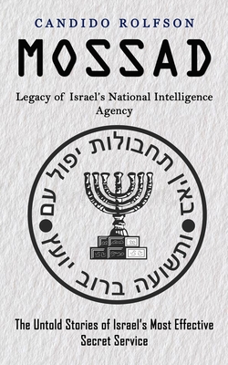 Mossad: Legacy of Israel's National Intelligence Agency (The Untold Stories of Israel's Most Effective Secret Service) - Candido Rolfson