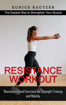 Resistance Workout: The Easiest Way to Strengthen Your Muscle (Resistance Band Exercises for Strength Training and Mobility) - Eunice Kautzer