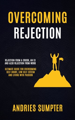 Overcoming Rejection: Rejection From A Crush, An Ex And Also Rejection From Work (Ultimate Guide For Overcoming Self-doubt, Low Self-esteem - Andries Sumpter