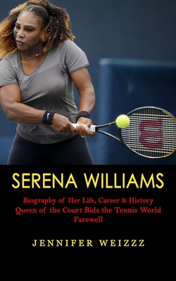 Serena Williams: Biography of Her Life, Career & History (Queen of the Court Bids the Tennis World Farewell) - Jennifer Weizzz