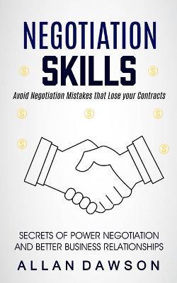 Negotiation Skills: Avoid Negotiation Mistakes That Lose Your Contracts (Secrets Of Power Negotiation And Better Business Relationships) - Allan Dawson