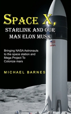 Space X: Starlink and Our Man Elon Musk Bringing NASA Astronauts to the space station and Mega Project To Colonize mars - Michael Barnes