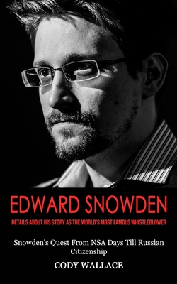 Edward Snowden: Details About His Story as the World's Most Famous Whistleblower (Snowden's Quest From NSA Days Till Russian Citizensh - Cody Wallace