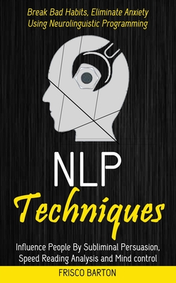 Nlp Techniques: Influence People By Subliminal Persuasion, Speed Reading Analysis and Mind control (Break Bad Habits, Eliminate Anxiet - Frisco Barton