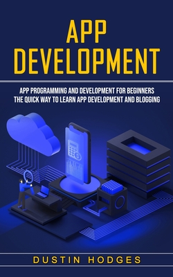 App Development: App Programming and Development for Beginners (The Quick Way to Learn App Development and Blogging) - Dustin Hodges