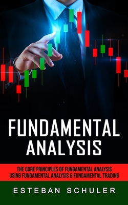 Fundamental Analysis: The Core Principles of Fundamental Analysis (Using Fundamental Analysis & Fundamental Trading Techniques) - Esteban Schuler