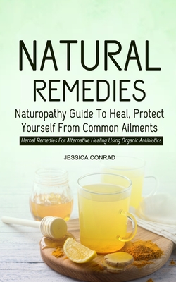 Natural Remedies: Naturopathy Guide To Heal, Protect Yourself From Common Ailments (Herbal Remedies For Alternative Healing Using Organi - Jessica Conrad