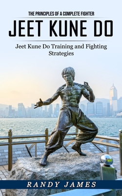 Jeet Kune Do: The Principles of a Complete Fighter (Jeet Kune Do Training and Fighting Strategies) - Randy James