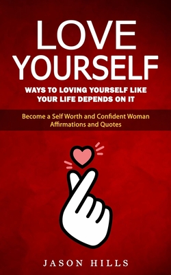 Love Yourself: Ways to Loving Yourself Like Your Life Depends on It (Become a Self Worth and Confident Woman Affirmations and Quotes) - Jason Hills