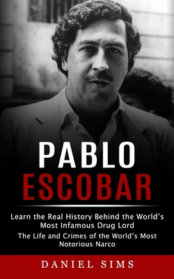 Pablo Escobar: Learn the Real History Behind the World's Most Infamous Drug Lord (The Life and Crimes of the World's Most Notorious N - Daniel Sims