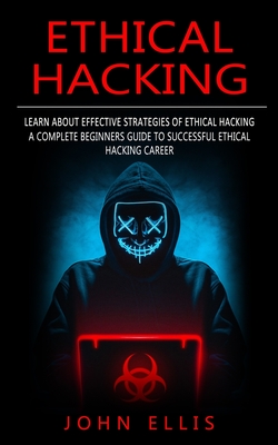 Ethical Hacking: Learn About Effective Strategies of Ethical Hacking (A Complete Beginners Guide to Successful Ethical Hacking Career) - John Ellis