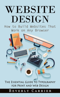 Website Design: How to Build Websites That Work on Any Browser (The Essential Guide to Typography for Print and Web Design) - Beverly Carrier