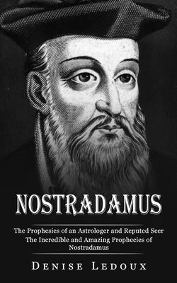Nostradamus: The Prophesies of an Astrologer and Reputed Seer (The Incredible and Amazing Prophecies of Nostradamus) - Denise Ledoux