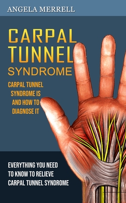 Carpal Tunnel Syndrome: Carpal Tunnel Syndrome is and How to Diagnose It (Everything You Need to Know to Relieve Carpal Tunnel Syndrome) - Angela Merrell