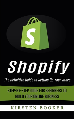 Shopify: The Definitive Guide to Setting Up Your Store (Step-by-step Guide for Beginners to Build Your Online Business) - Kirsten Booker