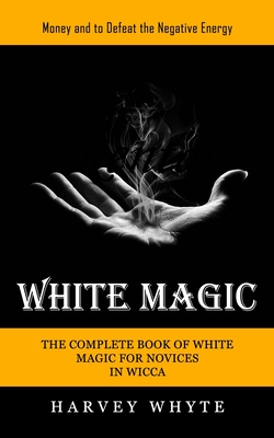 White Magic: Money and to Defeat the Negative Energy (The Complete Book of White Magic for Novices in Wicca) - Harvey Whyte