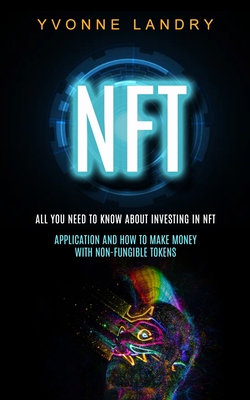 Nft: All You Need to Know About Investing in Nft (Application and How to Make Money With Non-fungible Tokens) - Yvonne Landry
