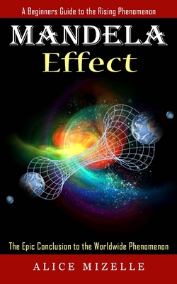 Mandela Effect: A Beginners Guide to the Rising Phenomenon (The Epic Conclusion to the Worldwide Phenomenon) - Alice Mizelle