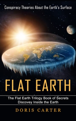 Flat Earth: Conspiracy Theories About the Earth's Surface (The Flat Earth Trilogy Book of Secrets Discovey Inside the Earth) - Doris Carter