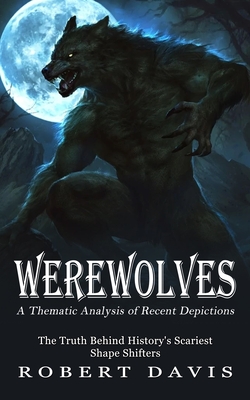 Werewolves: A Thematic Analysis of Recent Depictions (The Truth Behind History's Scariest Shape Shifters) - Robert Davis