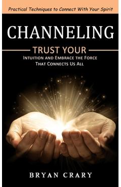 Coperta cărții 'Channeling: Practical Techniques to Connect With Your Spirit (Trust Your Intuition and Embrace the Force That Connects'