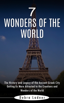 7 Wonders of the World: The History and Legacy of the Ancient Greek City (Getting Us More Attracted to the Creations and Wonders of the World) - Debra Ladner