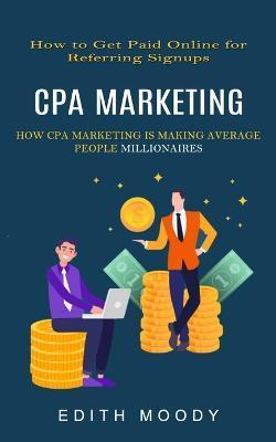 Cpa Marketing: How to Get Paid Online for Referring Signups (How Cpa Marketing is Making Average People Millionaires) - Edith Moody