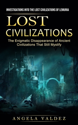 Lost Civilizations: Investigations Into the Lost Civilizations of Lemuria (The Enigmatic Disappearance of Ancient Civilizations That Still - Angela Valdez