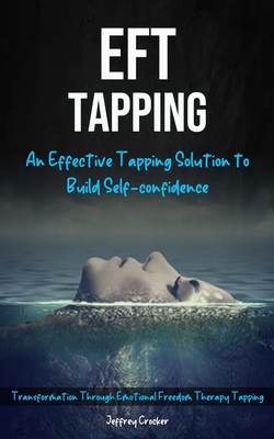 Eft Tapping: An Effective Tapping Solution To Build Self-Confidence (Transformation Through Emotional Freedom Therapy Tapping) - Jeffrey Crocker