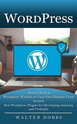 Wordpress: How to Build a Wordpress Website on Your Own Domain From Scratch (Best Wordpress Plugins for Developing Amazing and Pr - Walter Dobbs