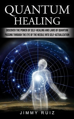 Quantum Healing: Discover The Power Of Self-healing And Laws Of Quantum (Passing Through The Eye Of The Needle Into Self-actualization) - Jimmy Ruiz