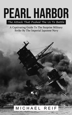 Pearl Harbor: The Attack That Pushed The Us To Battle (A Captivating Guide To The Surprise Military Strike By The Imperial Japanese - Michael Reif