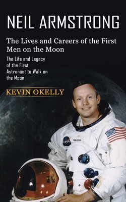 Neil Armstrong: The Lives and Careers of the First Men on the Moon (The Life and Legacy of the First Astronaut to Walk on the Moon) - Kevin Okelly