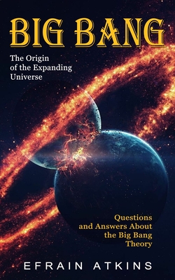 Big Bang: The Origin of the Expanding Universe (Questions and Answers About the Big Bang Theory) - Efrain Atkins