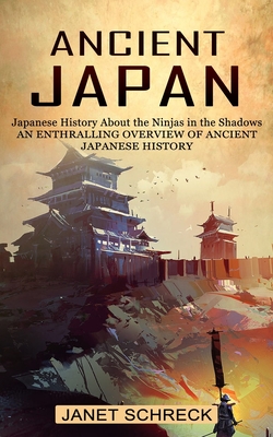 Ancient Japan: Japanese History About the Ninjas in the Shadows (An Enthralling Overview of Ancient Japanese History) - Janet Schreck