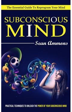 Coperta cărții 'Subconscious Mind: The Essential Guide To Reprogram Your Mind (Practical Techniques To Unleash The Power Of Your'