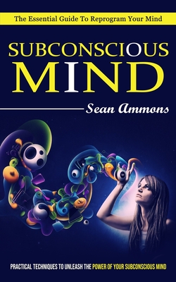 Subconscious Mind: The Essential Guide To Reprogram Your Mind (Practical Techniques To Unleash The Power Of Your Subconscious Mind) - Sean Ammons