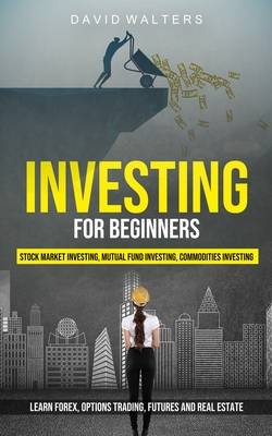 Investing for Beginners: Stock Market Investing, Mutual Fund Investing, Commodities Investing (Learn Forex, Options Trading, Futures and Real E - David Walters
