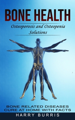 Bone Health: Osteoporosis and Osteopenia Solutions (Bone Related Diseases Cure at Home With Facts) - Harry Burris