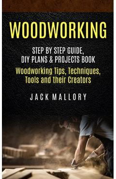 Woodworking: Step by Step Guide, DIY Plans & Projects Book (Woodworking Tips, Techniques, Tools and their Creators) - Jack Mallory