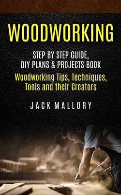 Woodworking: Step by Step Guide, DIY Plans & Projects Book (Woodworking Tips, Techniques, Tools and their Creators) - Jack Mallory