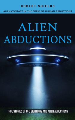Alien Abductions: Alien Contact In The Form Of Human Abductions(True Stories Of Ufo Sightings And Alien Abductions) - Robert Shields