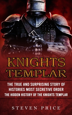 Knights Templar: The True And Surprising Story Of Histories Most Secretive Order (The Hidden History Of The Knights Templar) - Steven Price