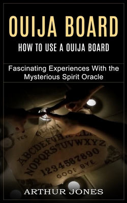 Ouija Board: How to Use a Ouija Board (Fascinating Experiences With the Mysterious Spirit Oracle) - Arthur Jones